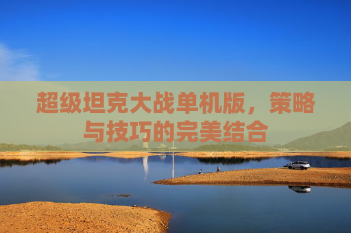 超级坦克大战单机版,策略与技巧的完美结合 超级坦克大战单机版,策略与技巧的完美结合