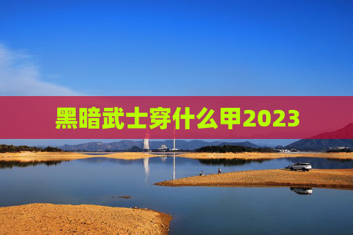 黑暗武士穿什么甲2023 黑暗武士穿什么甲2023