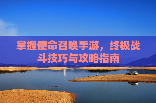 掌握使命召唤手游,终极战斗技巧与攻略指南 掌握使命召唤手游,终极战斗技巧与攻略指南