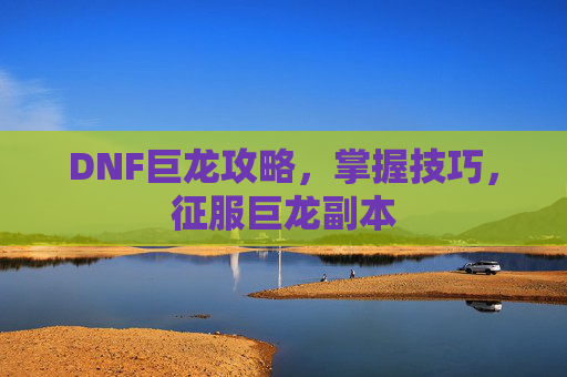 DNF巨龙攻略,掌握技巧,征服巨龙副本 DNF巨龙攻略,掌握技巧,征服巨龙副本