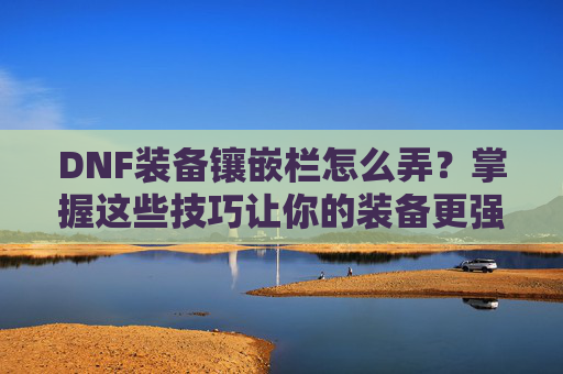 DNF装备镶嵌栏怎么弄?掌握这些技巧让你的装备更强大! DNF装备镶嵌栏怎么弄?掌握这些技巧让你的装备更强大!