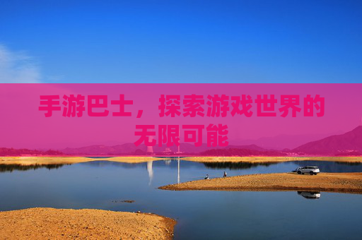 手游巴士,探索游戏世界的无限可能 手游巴士,探索游戏世界的无限可能