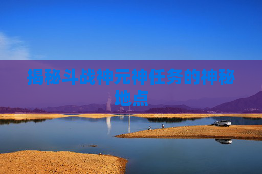 揭秘斗战神元神任务的神秘地点 揭秘斗战神元神任务的神秘地点