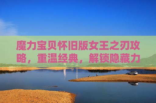 魔力宝贝怀旧版女王之刃攻略,重温经典,解锁隐藏力量 魔力宝贝怀旧版女王之刃攻略,重温经典,解锁隐藏力量