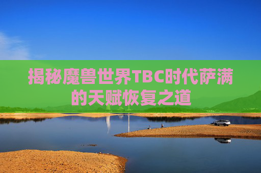 揭秘魔兽世界TBC时代萨满的天赋恢复之道 揭秘魔兽世界TBC时代萨满的天赋恢复之道