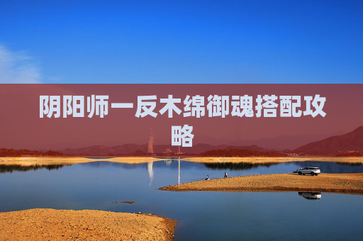 阴阳师一反木绵御魂搭配攻略 阴阳师一反木绵御魂搭配攻略