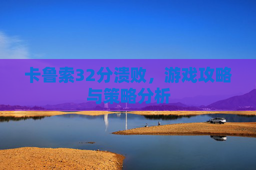 卡鲁索32分溃败,游戏攻略与策略分析 卡鲁索32分溃败,游戏攻略与策略分析
