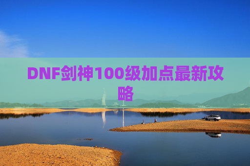 DNF剑神100级加点最新攻略 DNF剑神100级加点最新攻略
