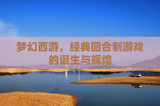 梦幻西游,经典回合制游戏的诞生与辉煌 梦幻西游,经典回合制游戏的诞生与辉煌