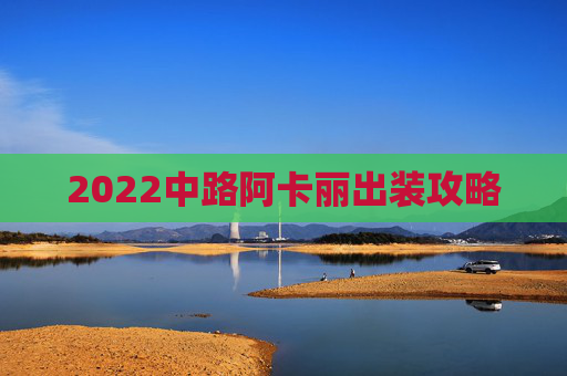 2022中路阿卡丽出装攻略 2022中路阿卡丽出装攻略