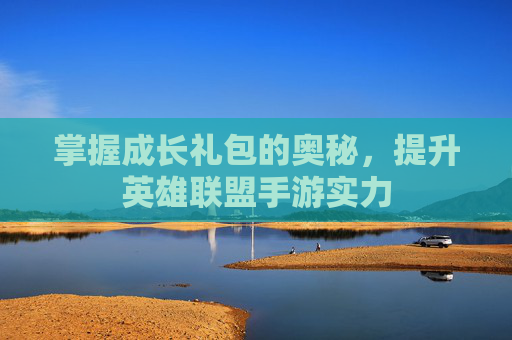 掌握成长礼包的奥秘,提升英雄联盟手游实力 掌握成长礼包的奥秘,提升英雄联盟手游实力