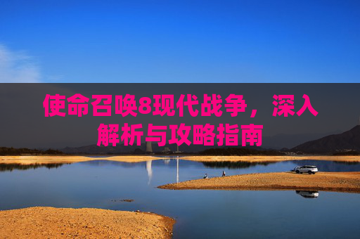 使命召唤8现代战争,深入解析与攻略指南 使命召唤8现代战争,深入解析与攻略指南