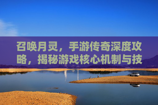 召唤月灵,手游传奇深度攻略,揭秘游戏核心机制与技巧 召唤月灵,手游传奇深度攻略,揭秘游戏核心机制与技巧
