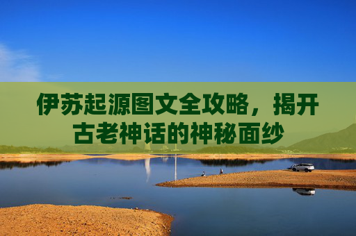 伊苏起源图文全攻略,揭开古老神话的神秘面纱 伊苏起源图文全攻略,揭开古老神话的神秘面纱