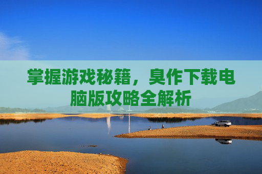 掌握游戏秘籍,臭作下载电脑版攻略全解析 掌握游戏秘籍,臭作下载电脑版攻略全解析
