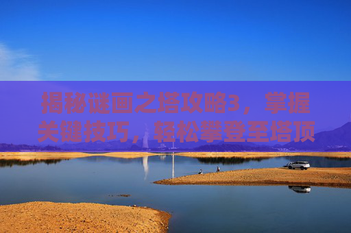 揭秘谜画之塔攻略3,掌握关键技巧,轻松攀登至塔顶 揭秘谜画之塔攻略3,掌握关键技巧,轻松攀登至塔顶