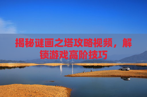 揭秘谜画之塔攻略视频,解锁游戏高阶技巧 揭秘谜画之塔攻略视频,解锁游戏高阶技巧
