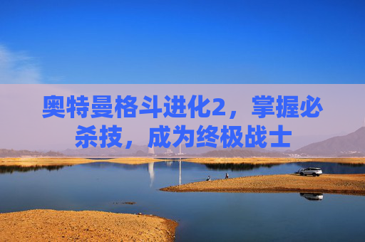 奥特曼格斗进化2,掌握必杀技,成为终极战士 奥特曼格斗进化2,掌握必杀技,成为终极战士