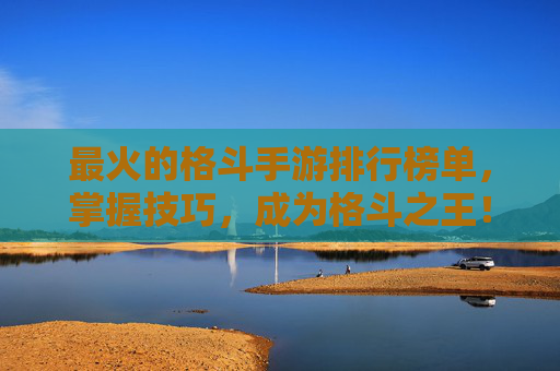 最火的格斗手游排行榜单,掌握技巧,成为格斗之王! 最火的格斗手游排行榜单,掌握技巧,成为格斗之王!