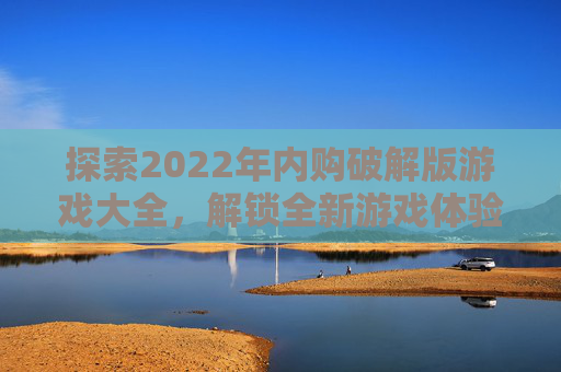 探索2022年内购破解版游戏大全，解锁全新游戏体验