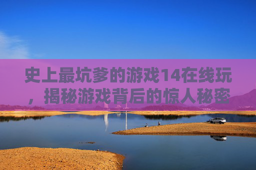 史上最坑爹的游戏14在线玩,揭秘游戏背后的惊人秘密 史上最坑爹的游戏14在线玩,揭秘游戏背后的惊人秘密