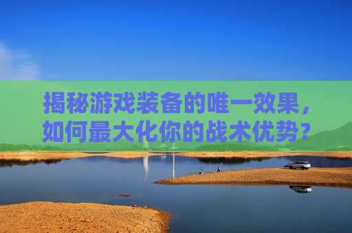 揭秘游戏装备的唯一效果,如何最大化你的战术优势? 揭秘游戏装备的唯一效果,如何最大化你的战术优势?