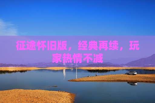 征途怀旧版,经典再续,玩家热情不减 征途怀旧版,经典再续,玩家热情不减