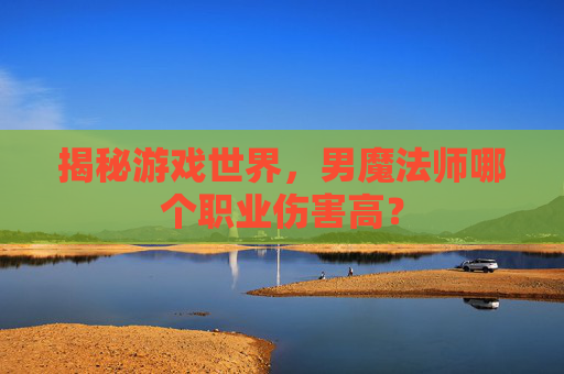 揭秘游戏世界,男魔法师哪个职业伤害高? 揭秘游戏世界,男魔法师哪个职业伤害高?