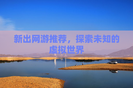 新出网游推荐，探索未知的虚拟世界