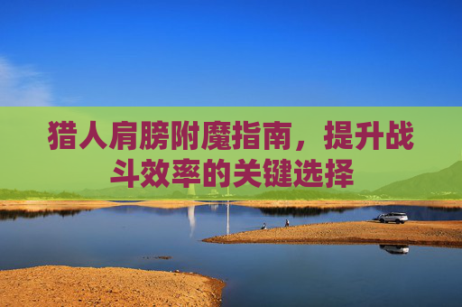 猎人肩膀附魔指南,提升战斗效率的关键选择 猎人肩膀附魔指南,提升战斗效率的关键选择
