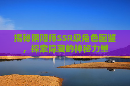 揭秘阴阳师SSR级角色图鉴,探索隐藏的神秘力量 揭秘阴阳师SSR级角色图鉴,探索隐藏的神秘力量