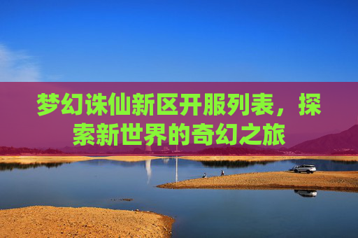 梦幻诛仙新区开服列表,探索新世界的奇幻之旅 梦幻诛仙新区开服列表,探索新世界的奇幻之旅