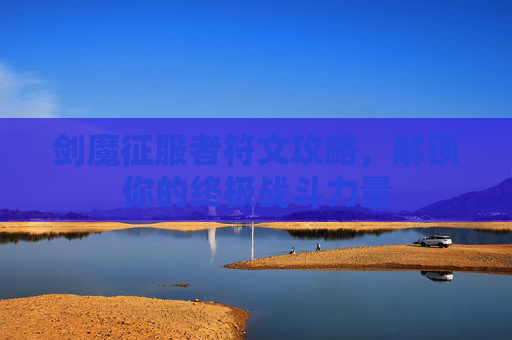 剑魔征服者符文攻略,解锁你的终极战斗力量 剑魔征服者符文攻略,解锁你的终极战斗力量