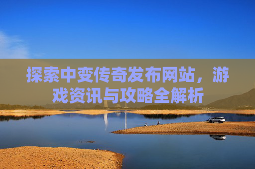 探索中变传奇发布网站，游戏资讯与攻略全解析