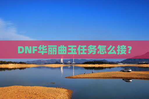 DNF华丽曲玉任务怎么接? DNF华丽曲玉任务怎么接?