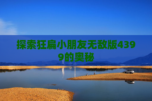 探索狂扁小朋友无敌版4399的奥秘 探索狂扁小朋友无敌版4399的奥秘