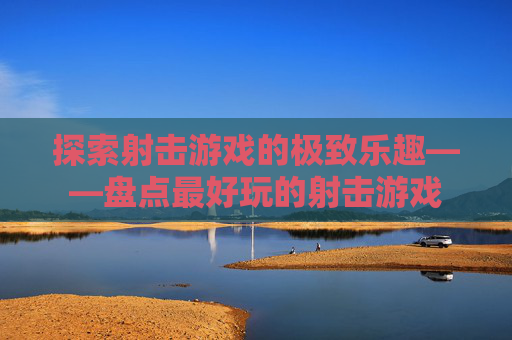 探索射击游戏的极致乐趣——盘点最好玩的射击游戏 探索射击游戏的极致乐趣——盘点最好玩的射击游戏