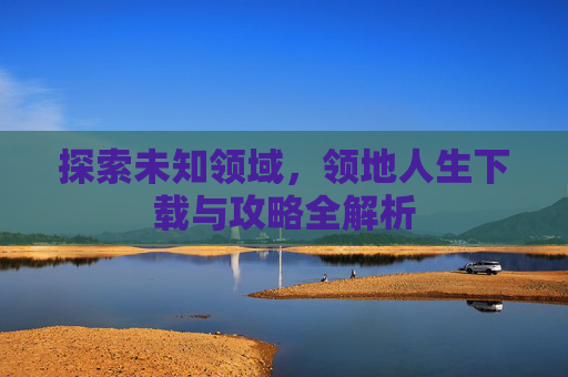 探索未知领域,领地人生下载与攻略全解析 探索未知领域,领地人生下载与攻略全解析