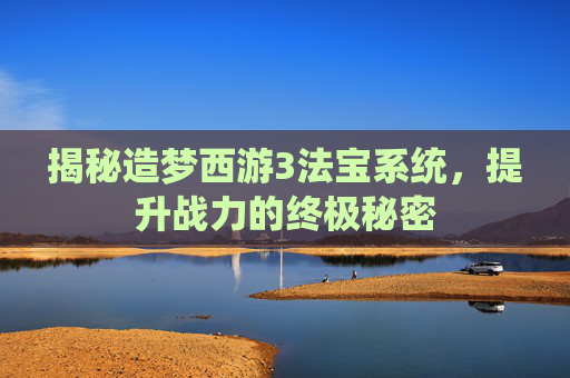 揭秘造梦西游3法宝系统，提升战力的终极秘密