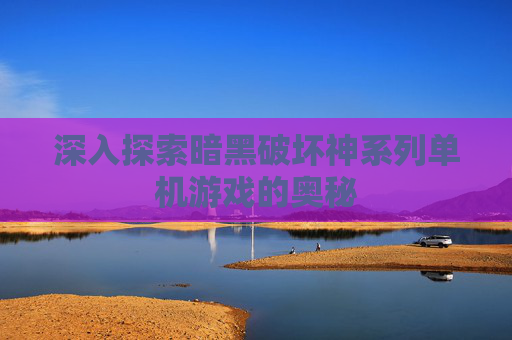 深入探索暗黑破坏神系列单机游戏的奥秘 深入探索暗黑破坏神系列单机游戏的奥秘