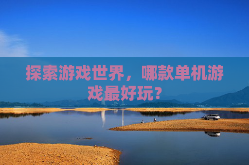 探索游戏世界,哪款单机游戏最好玩? 探索游戏世界,哪款单机游戏最好玩?
