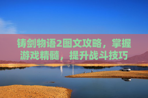 铸剑物语2图文攻略,掌握游戏精髓,提升战斗技巧 铸剑物语2图文攻略,掌握游戏精髓,提升战斗技巧