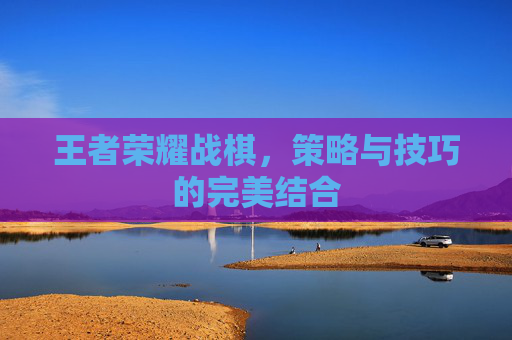 王者荣耀战棋,策略与技巧的完美结合 王者荣耀战棋,策略与技巧的完美结合