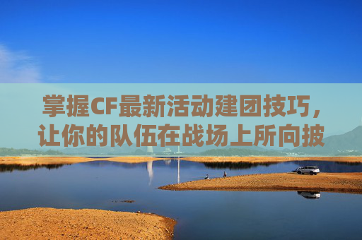 掌握CF最新活动建团技巧,让你的队伍在战场上所向披靡! 掌握CF最新活动建团技巧,让你的队伍在战场上所向披靡!
