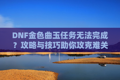 DNF金色曲玉任务无法完成?攻略与技巧助你攻克难关 DNF金色曲玉任务无法完成?攻略与技巧助你攻克难关