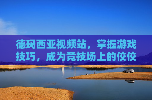 德玛西亚视频站,掌握游戏技巧,成为竞技场上的佼佼者 德玛西亚视频站,掌握游戏技巧,成为竞技场上的佼佼者