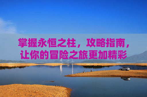 掌握永恒之柱,攻略指南,让你的冒险之旅更加精彩 掌握永恒之柱,攻略指南,让你的冒险之旅更加精彩