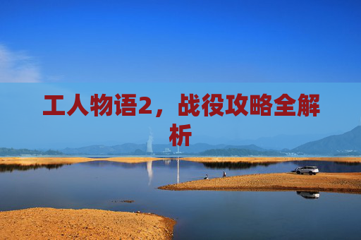 工人物语2,战役攻略全解析 工人物语2,战役攻略全解析