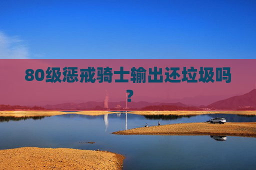 80级惩戒骑士输出还垃圾吗? 80级惩戒骑士输出还垃圾吗?
