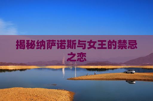 揭秘纳萨诺斯与女王的禁忌之恋 揭秘纳萨诺斯与女王的禁忌之恋